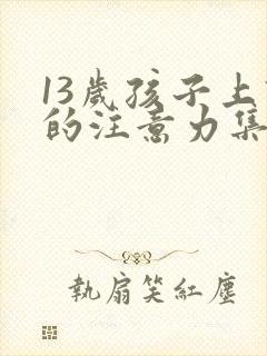 13岁孩子上课的注意力集中怎么办