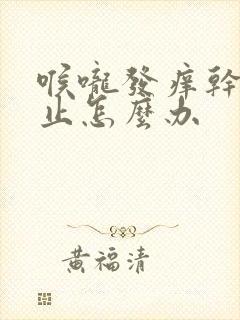 喉咙发痒干咳不止怎么办