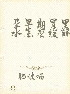 孕早期胃里反酸水怎么缓解?