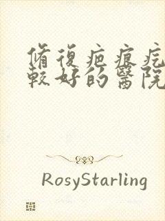 修复疤痕疙瘩比较好的医院有哪家