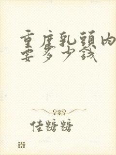 重度乳头内陷需要多少钱