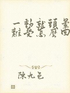 一动就头晕心里难受怎么回事