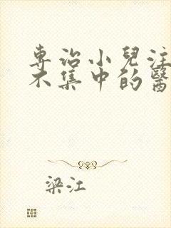 专治小儿注意力不集中的医院