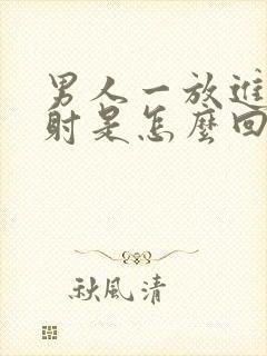 男人一放进去就射是怎么回事