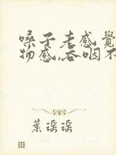 嗓子老感觉有异物感,吞咽不舒服