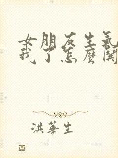 女朋友生气不理我了怎么哄