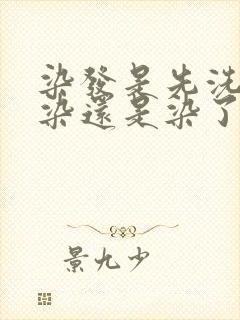 染发是先洗头再染还是染了再洗头