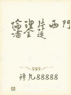 伦理片西门庆跟潘金莲