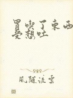 胃吃了东西就难受想吐