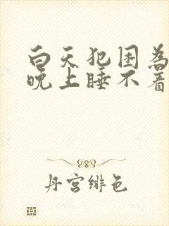 白天犯困为什么晚上睡不着