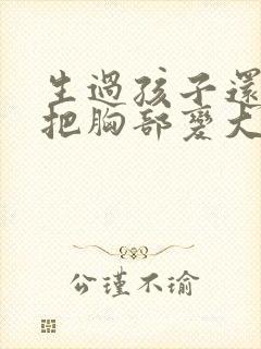 生过孩子还可以把胸部变大吗封面