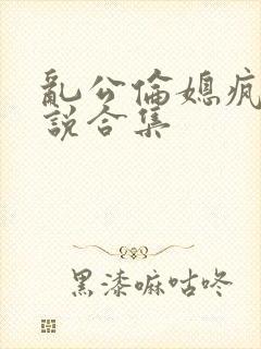 乱公伦媳疯狂小说合集