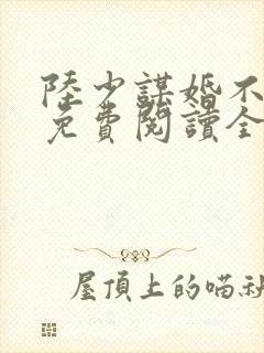 陆少谋婚不由你免费阅读全文