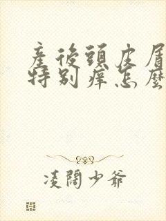 产后头皮屑多还特别痒怎么办