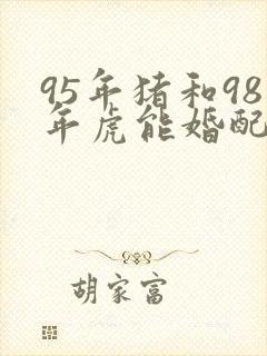 95年猪和98年虎能婚配吗