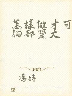 怎样做才可以让胸部变大