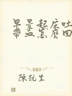 早晨起床吐唾沫带血怎么回事