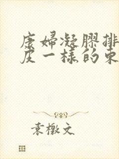 康妇凝胶排出肉皮一样的东西