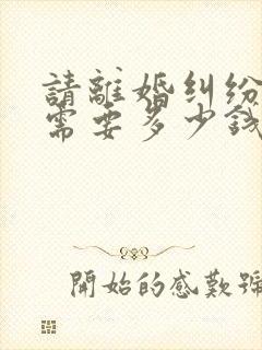 请离婚纠纷律师需要多少钱