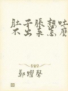 肚子胀想吐又吐不出来怎么回事