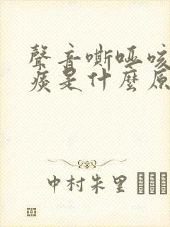 声音嘶哑咳嗽有痰是什么原因造成的