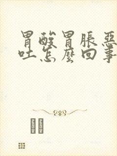 胃酸胃胀恶心想吐怎么回事