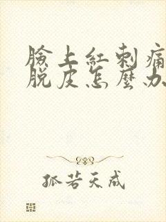 脸上红刺痛然后脱皮怎么办