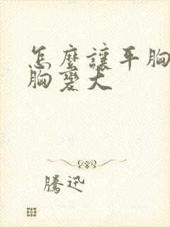 怎么让平胸的人胸变大