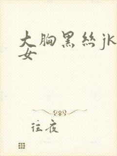 大胸黑丝jk美女