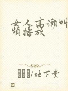 女人高潮叫床视频播放