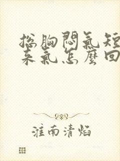 总胸闷气短上不来气怎么回事