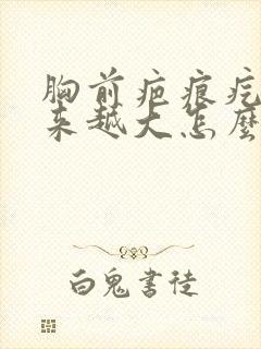 胸前疤痕疙瘩越来越大怎么治疗封面