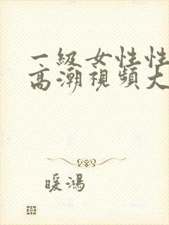 一级女性性生活高潮视频大全