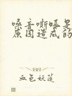 嗓音嘶哑是什么原因造成的