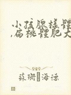 小孩腺样体肥大,扁桃体肥大需要手术吗