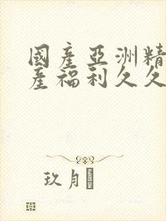 国产亚洲精品国产福利久久