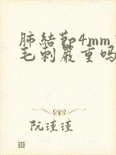 肺结节4mm有毛刺严重吗