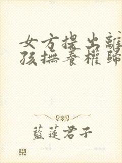 女方提出离婚小孩抚养权归谁