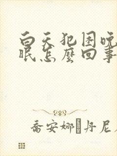 白天犯困晚上失眠怎么回事