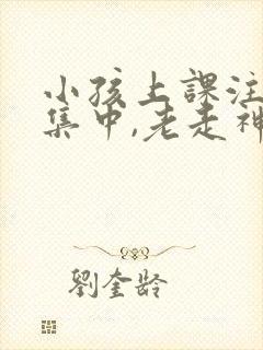 小孩上课注意不集中,老走神