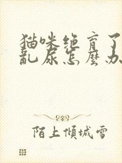 猫咪绝育了还是乱尿怎么办