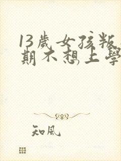 13岁女孩叛逆期不想上学怎么办