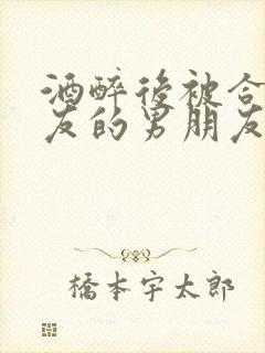 酒醉后被合租室友的男朋友睡了