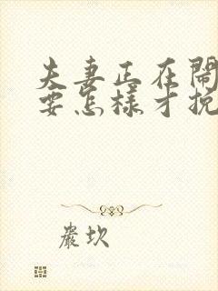 夫妻正在闹离婚要怎样才挽回呢