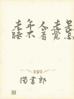 老年人老是失眠睡不着觉怎么办