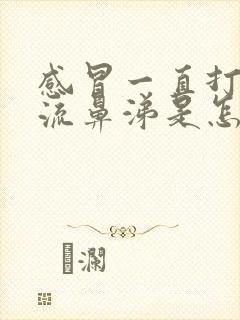 感冒一直打喷嚏流鼻涕是怎么回事