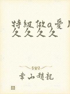 特级做a爱片久久久久久