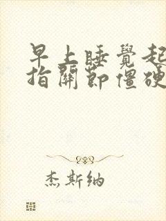 早上睡觉起来手指关节僵硬,握拳就疼