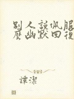 别人说佩服你怎么幽默回复