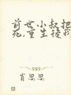 前世小叔把我虐死,重生后我后悔了